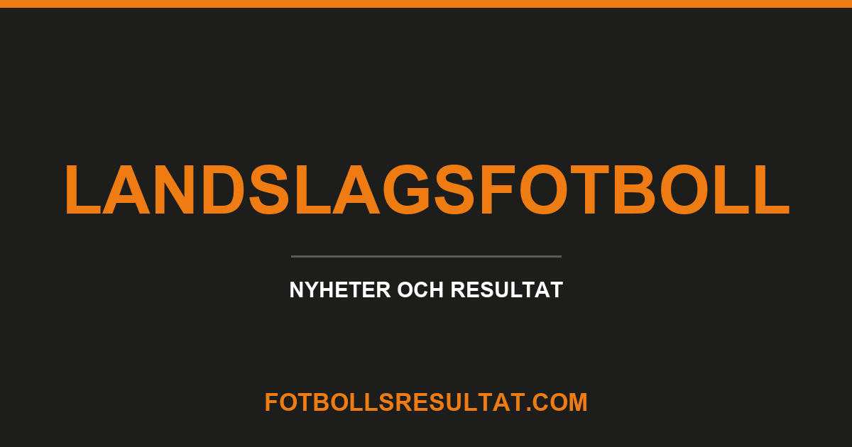 Landslagsfotboll, nyheter och resultat